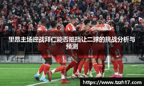 里昂主场迎战拜仁能否抵挡让二球的挑战分析与预测