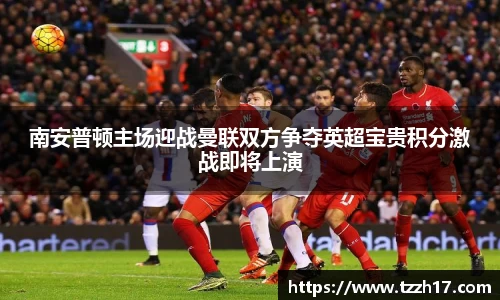 南安普顿主场迎战曼联双方争夺英超宝贵积分激战即将上演