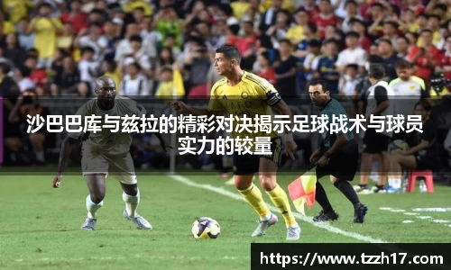 必一沙巴巴库与兹拉的精彩对决揭示足球战术与球员实力的较量