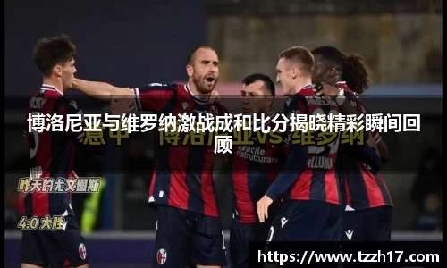 必一博洛尼亚与维罗纳激战成和比分揭晓精彩瞬间回顾
